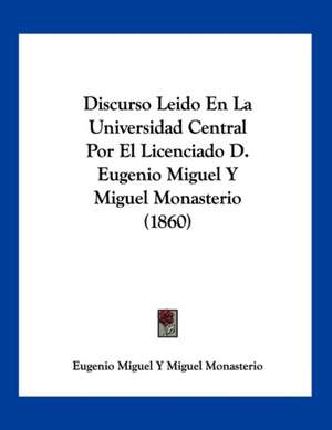 Discurso Leido En La Universidad Central Por El Licenciado D. Eugenio Miguel Y Miguel Monasterio (1860) de Eugenio Miguel Y Miguel Monasterio