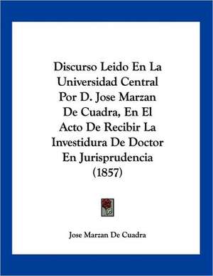 Discurso Leido En La Universidad Central Por D. Jose Marzan De Cuadra, En El Acto De Recibir La Investidura De Doctor En Jurisprudencia (1857) de Jose Marzan De Cuadra