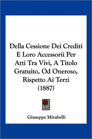 Della Cessione Dei Crediti E Loro Accessorii Per Atti Tra Vivi, A Titolo Gratuito, Od Oneroso, Rispetto Ai Terzi (1887) de Giuseppe Mirabelli