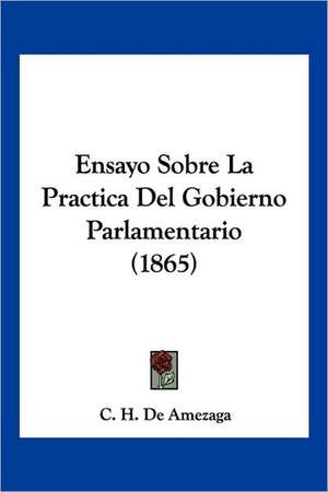 Ensayo Sobre La Practica Del Gobierno Parlamentario (1865) de C. H. De Amezaga