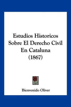 Estudios Historicos Sobre El Derecho Civil En Cataluna (1867) de Bienvenido Oliver