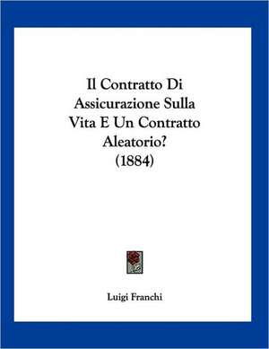 Il Contratto Di Assicurazione Sulla Vita E Un Contratto Aleatorio? (1884) de Luigi Franchi