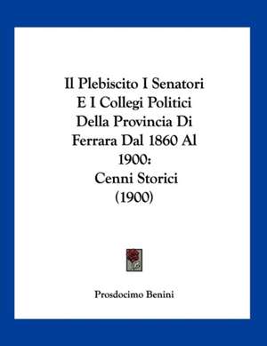 Il Plebiscito I Senatori E I Collegi Politici Della Provincia Di Ferrara Dal 1860 Al 1900 de Prosdocimo Benini