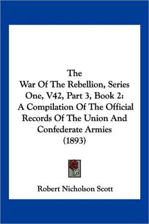 The War Of The Rebellion, Series One, V42, Part 3, Book 2 de Robert Nicholson Scott