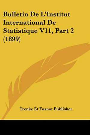 Bulletin De L'Institut International De Statistique V11, Part 2 (1899) de Trenke Et Fusnot Publisher