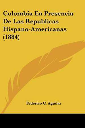 Colombia En Presencia De Las Republicas Hispano-Americanas (1884) de Federico C. Aguilar