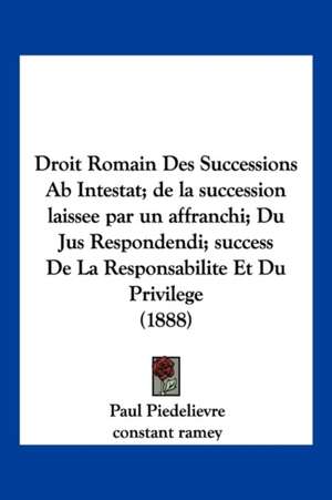 Droit Romain Des Successions Ab Intestat; de la succession laissee par un affranchi; Du Jus Respondendi; success De La Responsabilite Et Du Privilege (1888) de Paul Piedelievre