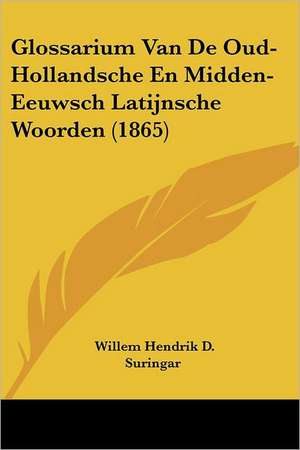 Glossarium Van De Oud-Hollandsche En Midden-Eeuwsch Latijnsche Woorden (1865) de Willem Hendrik D. Suringar