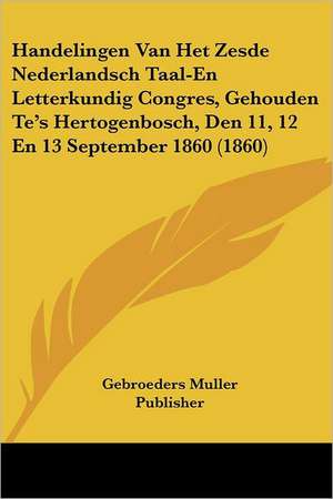 Handelingen Van Het Zesde Nederlandsch Taal-En Letterkundig Congres, Gehouden Te's Hertogenbosch, Den 11, 12 En 13 September 1860 (1860) de Gebroeders Muller Publisher