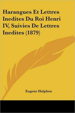 Harangues Et Lettres Inedites Du Roi Henri IV, Suivies De Lettres Inedites (1879) de Eugene Halphen