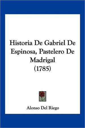 Historia De Gabriel De Espinosa, Pastelero De Madrigal (1785) de Alonso Del Riego