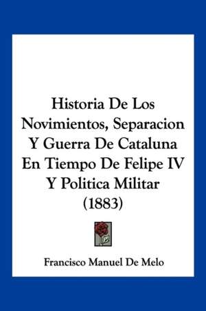 Historia De Los Novimientos, Separacion Y Guerra De Cataluna En Tiempo De Felipe IV Y Politica Militar (1883) de Francisco Manuel De Melo