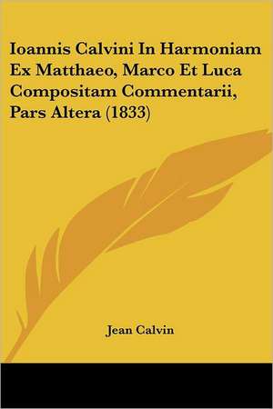 Ioannis Calvini In Harmoniam Ex Matthaeo, Marco Et Luca Compositam Commentarii, Pars Altera (1833) de Jean Calvin