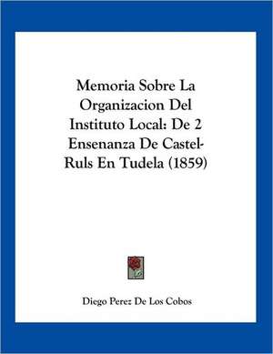 Memoria Sobre La Organizacion Del Instituto Local de Diego Perez De Los Cobos