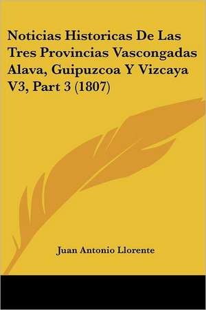 Noticias Historicas De Las Tres Provincias Vascongadas Alava, Guipuzcoa Y Vizcaya V3, Part 3 (1807) de Juan Antonio Llorente