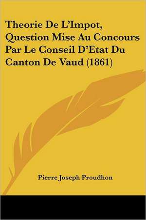 Theorie De L'Impot, Question Mise Au Concours Par Le Conseil D'Etat Du Canton De Vaud (1861) de Pierre-Joseph Proudhon