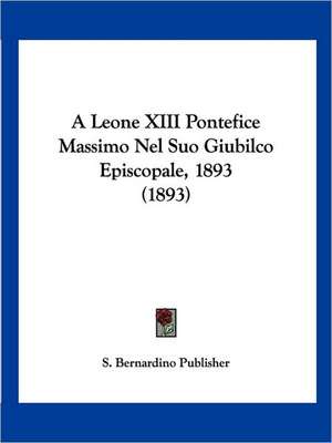 A Leone XIII Pontefice Massimo Nel Suo Giubilco Episcopale, 1893 (1893) de S. Bernardino Publisher