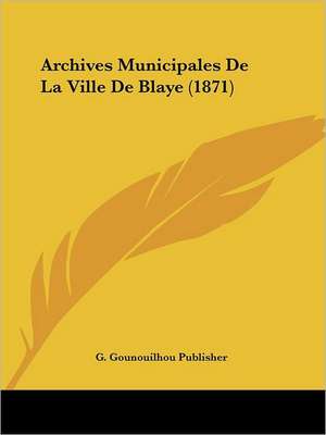 Archives Municipales De La Ville De Blaye (1871) de G. Gounouilhou Publisher