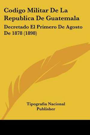 Codigo Militar De La Republica De Guatemala de Tipografia Nacional Publisher