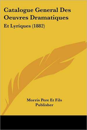 Catalogue General Des Oeuvres Dramatiques de Morris Pere Et Fils Publisher