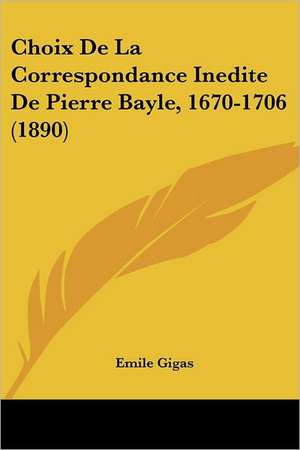 Choix De La Correspondance Inedite De Pierre Bayle, 1670-1706 (1890) de Emile Gigas