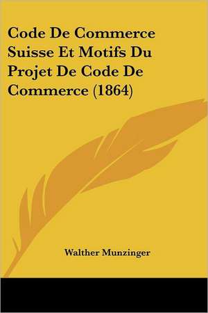 Code De Commerce Suisse Et Motifs Du Projet De Code De Commerce (1864) de Walther Munzinger