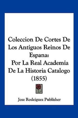 Coleccion De Cortes De Los Antiguos Reinos De Espana de Jose Rodeiguez Publisher