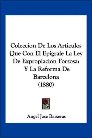 Coleccion De Los Articulos Que Con El Epigrafe La Ley De Expropiacion Forzosa de Angel Jose Baixeras