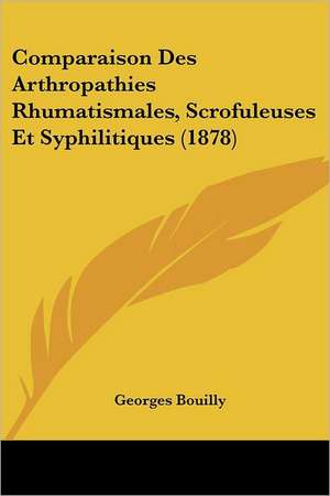 Comparaison Des Arthropathies Rhumatismales, Scrofuleuses Et Syphilitiques (1878) de Georges Bouilly