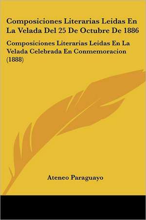 Composiciones Literarias Leidas En La Velada Del 25 De Octubre De 1886 de Ateneo Paraguayo