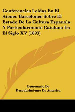 Conferencias Leidas En El Ateneo Barcelones Sobre El Estado De La Cultura Espanola Y Particularmente Catalana En El Siglo XV (1893) de Centenario De Descubrimiento De America