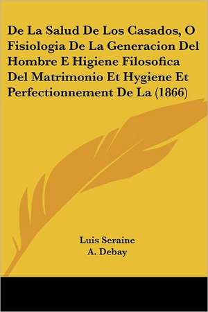 De La Salud De Los Casados, O Fisiologia De La Generacion Del Hombre E Higiene Filosofica Del Matrimonio Et Hygiene Et Perfectionnement De La (1866) de Luis Seraine