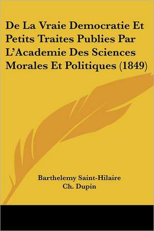 De La Vraie Democratie Et Petits Traites Publies Par L'Academie Des Sciences Morales Et Politiques (1849) de Barthelemy Saint-Hilaire