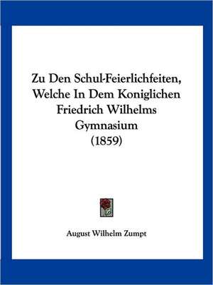 Zu Den Schul-Feierlichfeiten, Welche In Dem Koniglichen Friedrich Wilhelms Gymnasium (1859) de August Wilhelm Zumpt