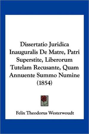 Dissertatio Juridica Inauguralis De Matre, Patri Superstite, Liberorum Tutelam Recusante, Quam Annuente Summo Numine (1854) de Felix Theodorus Westerwoudt