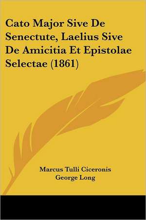 Cato Major Sive De Senectute, Laelius Sive De Amicitia Et Epistolae Selectae (1861) de Marcus Tulli Ciceronis