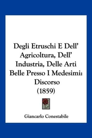 Degli Etruschi E Dell' Agricoltura, Dell' Industria, Delle Arti Belle Presso I Medesimi de Giancarlo Conestabile