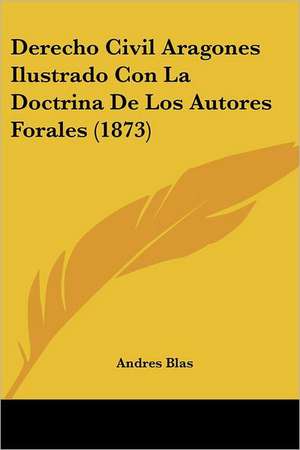 Derecho Civil Aragones Ilustrado Con La Doctrina De Los Autores Forales (1873) de Andres Blas