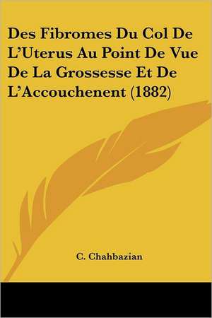 Des Fibromes Du Col De L'Uterus Au Point De Vue De La Grossesse Et De L'Accouchenent (1882) de C. Chahbazian