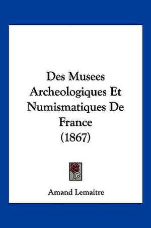 Des Musees Archeologiques Et Numismatiques De France (1867) de Amand Lemaitre