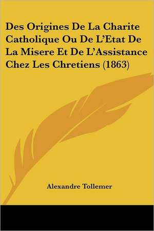 Des Origines De La Charite Catholique Ou De L'Etat De La Misere Et De L'Assistance Chez Les Chretiens (1863) de Alexandre Tollemer