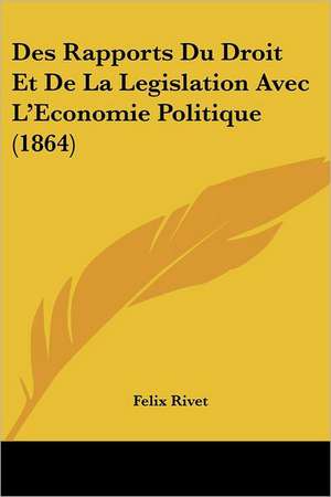 Des Rapports Du Droit Et De La Legislation Avec L'Economie Politique (1864) de Felix Rivet