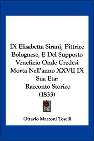 Di Elisabetta Sirani, Pittrice Bolognese, E Del Supposto Veneficio Onde Credesi Morta Nell'anno XXVII Di Sua Eta de Ottavio Mazzoni Toselli