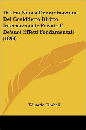 Di Una Nuova Denominazione Del Cosiddetto Diritto Internazionale Privato E De'suoi Effetti Fondamentali (1893) de Eduardo Cimbali