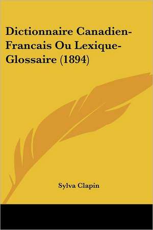 Dictionnaire Canadien-Francais Ou Lexique-Glossaire (1894) de Sylva Clapin