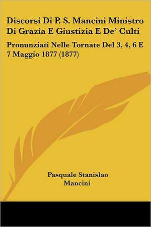 Discorsi Di P. S. Mancini Ministro Di Grazia E Giustizia E De' Culti de Pasquale Stanislao Mancini