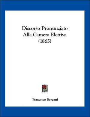 Discorso Pronunziato Alla Camera Elettiva (1865) de Francesco Borgatti