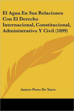 El Agua En Sus Relaciones Con El Derecho Internacional, Constitucional, Administrativo Y Civil (1899) de Antero Perez De Yarto