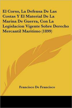 El Corso, La Defensa De Las Costas Y El Material De La Marina De Guerra, Con La Legislacion Vigente Sobre Derecho Mercantil Maritimo (1899) de Francisco De Francisco