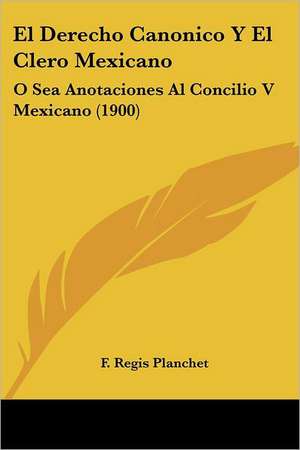 El Derecho Canonico Y El Clero Mexicano de F. Regis Planchet